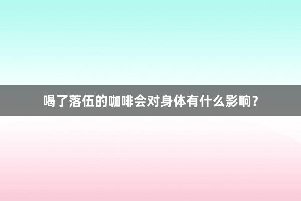 喝了落伍的咖啡会对身体有什么影响？